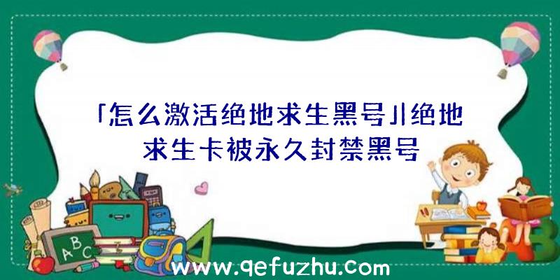 「怎么激活绝地求生黑号」|绝地求生卡被永久封禁黑号